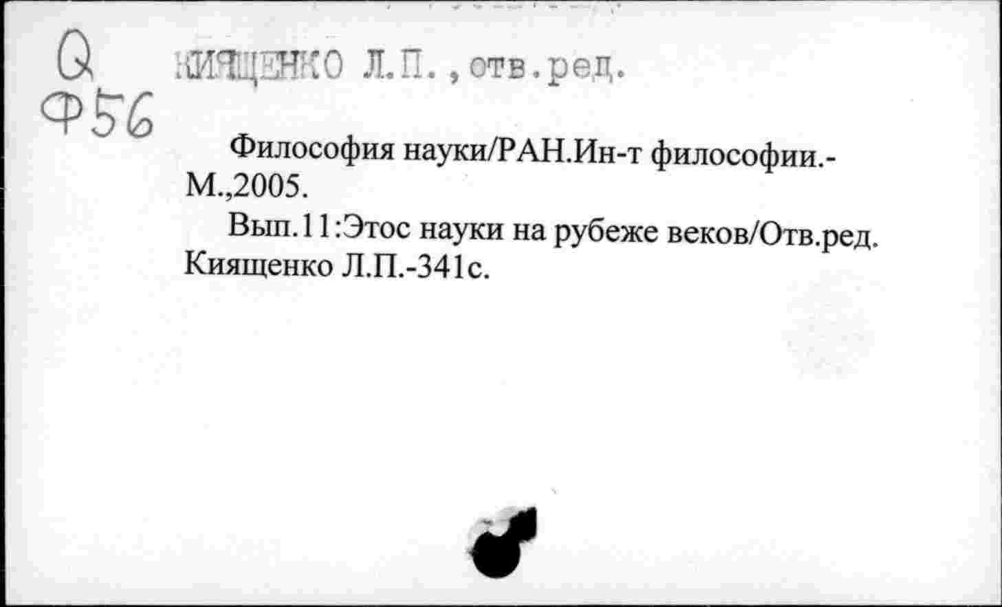 ﻿НИЯЩЕНКО Л.П., отв.ред.
Философия науки/РАН.Ин-т философии.-М.,2005.
Вып.11 :Этос науки на рубеже веков/Отв.ред. Киященко Л.П.-341с.